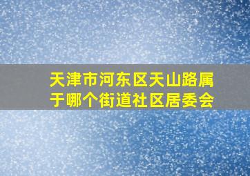 天津市河东区天山路属于哪个街道社区居委会