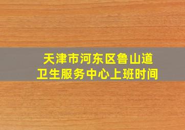 天津市河东区鲁山道卫生服务中心上班时间