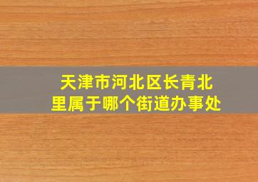 天津市河北区长青北里属于哪个街道办事处