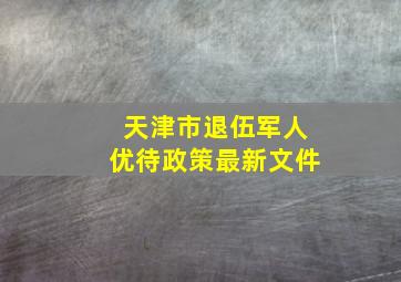 天津市退伍军人优待政策最新文件