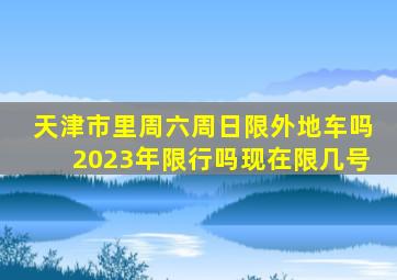 天津市里周六周日限外地车吗2023年限行吗现在限几号