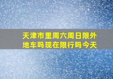 天津市里周六周日限外地车吗现在限行吗今天