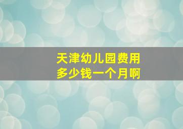 天津幼儿园费用多少钱一个月啊