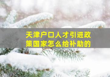 天津户口人才引进政策国家怎么给补助的