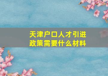 天津户口人才引进政策需要什么材料