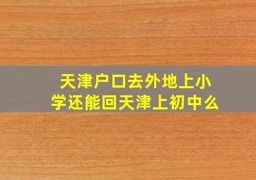 天津户口去外地上小学还能回天津上初中么