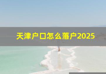 天津户口怎么落户2025