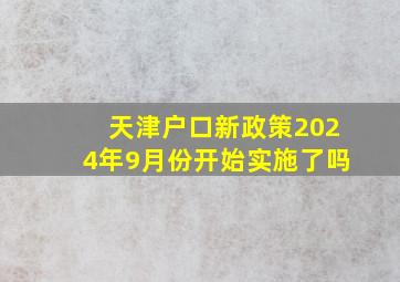 天津户口新政策2024年9月份开始实施了吗