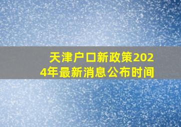 天津户口新政策2024年最新消息公布时间