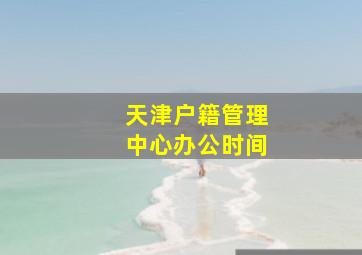 天津户籍管理中心办公时间