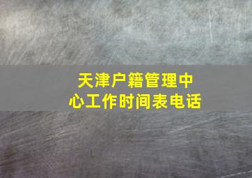 天津户籍管理中心工作时间表电话