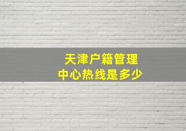 天津户籍管理中心热线是多少