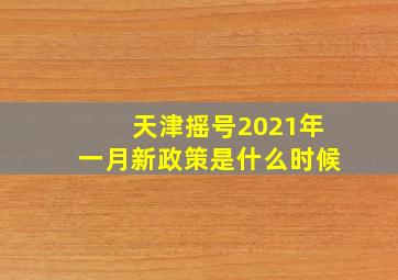 天津摇号2021年一月新政策是什么时候