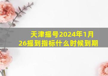 天津摇号2024年1月26摇到指标什么时候到期