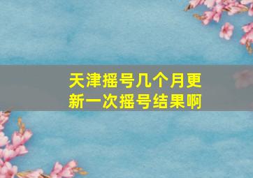 天津摇号几个月更新一次摇号结果啊