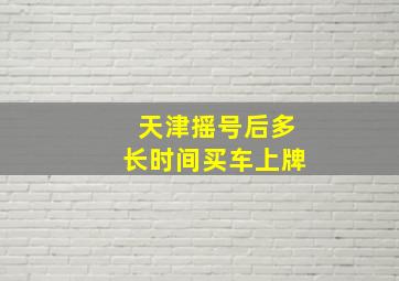 天津摇号后多长时间买车上牌