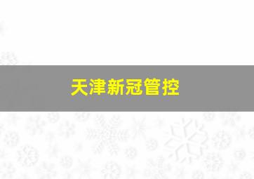 天津新冠管控