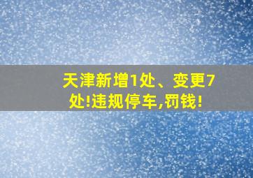 天津新增1处、变更7处!违规停车,罚钱!