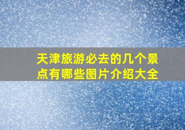 天津旅游必去的几个景点有哪些图片介绍大全