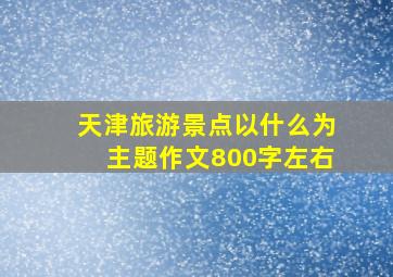 天津旅游景点以什么为主题作文800字左右