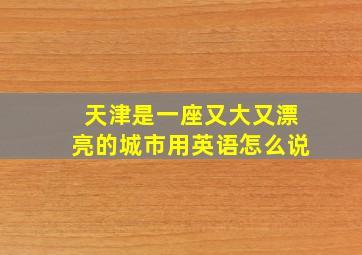 天津是一座又大又漂亮的城市用英语怎么说