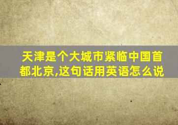 天津是个大城市紧临中国首都北京,这句话用英语怎么说