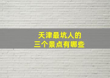 天津最坑人的三个景点有哪些