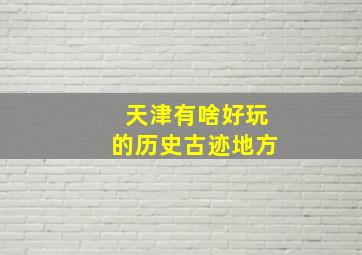 天津有啥好玩的历史古迹地方