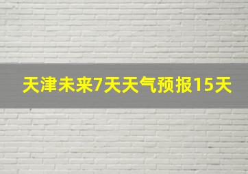 天津未来7天天气预报15天