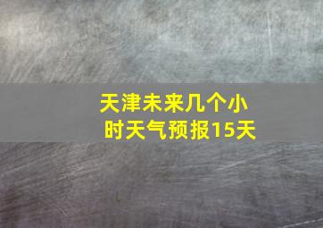 天津未来几个小时天气预报15天