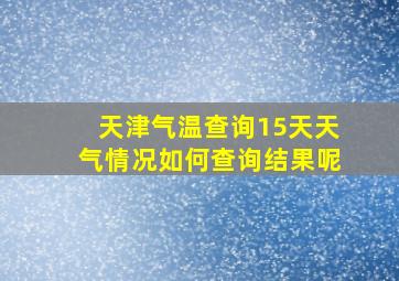 天津气温查询15天天气情况如何查询结果呢