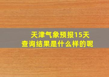 天津气象预报15天查询结果是什么样的呢