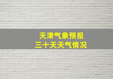 天津气象预报三十天天气情况