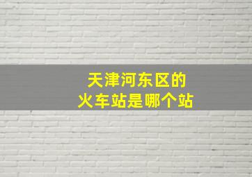 天津河东区的火车站是哪个站