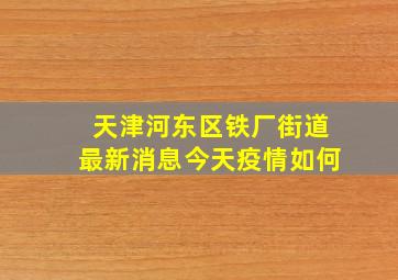 天津河东区铁厂街道最新消息今天疫情如何