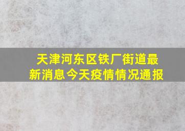 天津河东区铁厂街道最新消息今天疫情情况通报