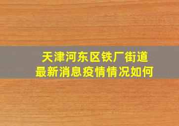 天津河东区铁厂街道最新消息疫情情况如何