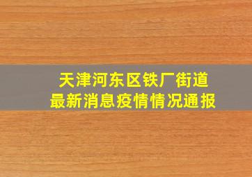 天津河东区铁厂街道最新消息疫情情况通报