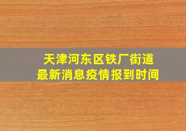 天津河东区铁厂街道最新消息疫情报到时间