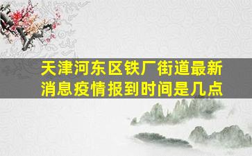 天津河东区铁厂街道最新消息疫情报到时间是几点