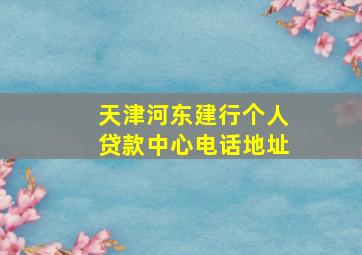 天津河东建行个人贷款中心电话地址