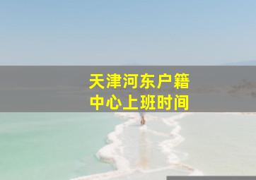 天津河东户籍中心上班时间