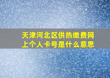 天津河北区供热缴费网上个人卡号是什么意思