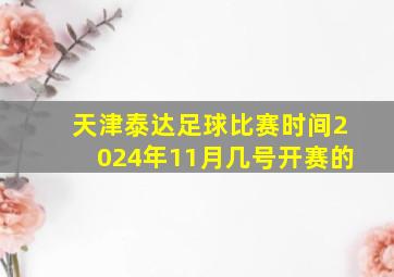 天津泰达足球比赛时间2024年11月几号开赛的