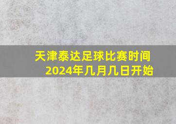 天津泰达足球比赛时间2024年几月几日开始