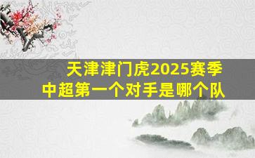 天津津门虎2025赛季中超第一个对手是哪个队