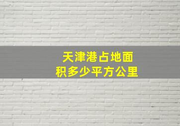 天津港占地面积多少平方公里