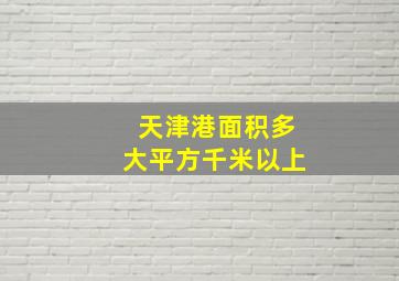 天津港面积多大平方千米以上