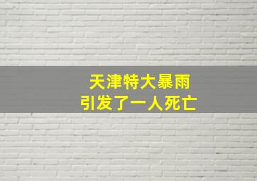 天津特大暴雨引发了一人死亡