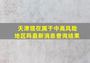 天津现在属于中高风险地区吗最新消息查询结果